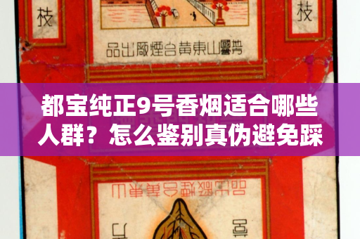 都宝纯正9号香烟适合哪些人群？怎么鉴别真伪避免踩坑？